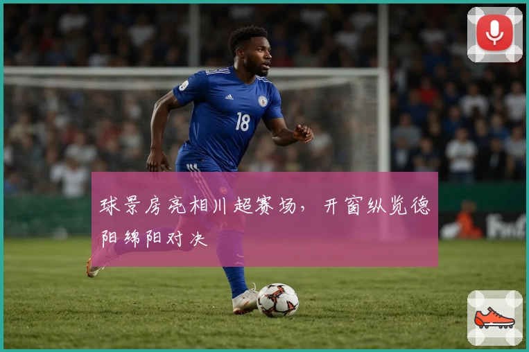 球景房亮相川超赛场，开窗纵览德阳绵阳对决