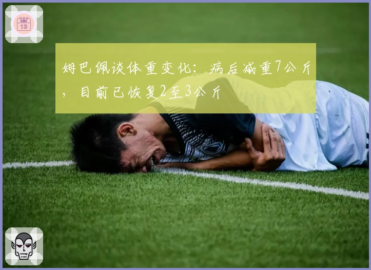 姆巴佩谈体重变化：病后减重7公斤，目前已恢复2至3公斤