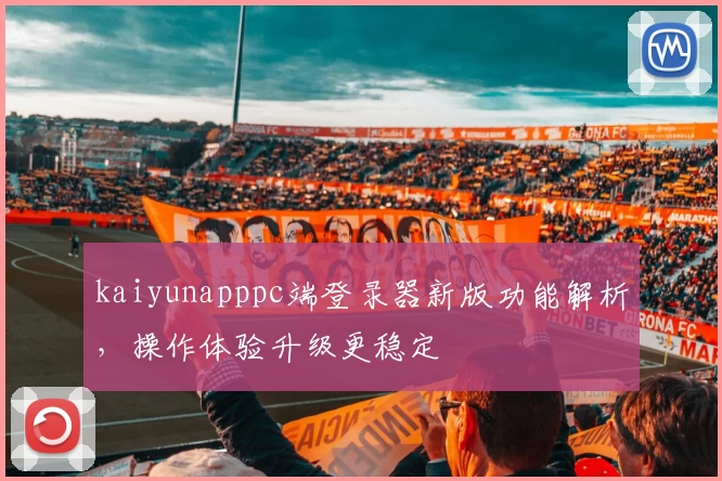kaiyunapppc端登录器新版功能解析，操作体验升级更稳定