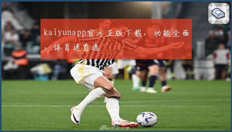 kaiyunapp官方正版下载，功能全面，体育迷首选