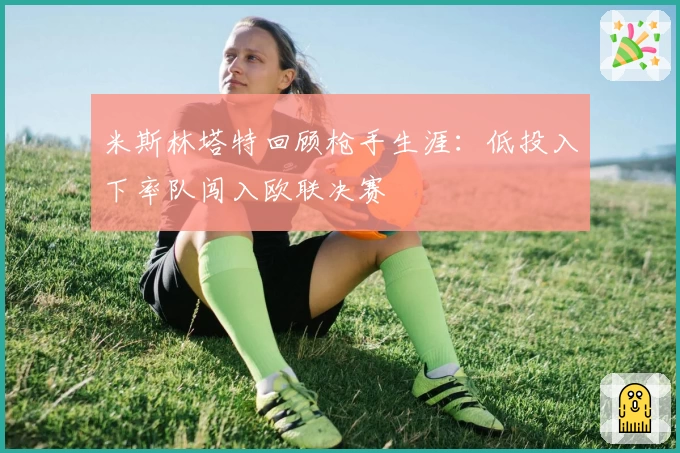 米斯林塔特回顾枪手生涯：低投入下率队闯入欧联决赛