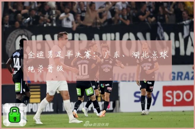 全运男足半决赛:广东、湖北点球绝杀晋级
