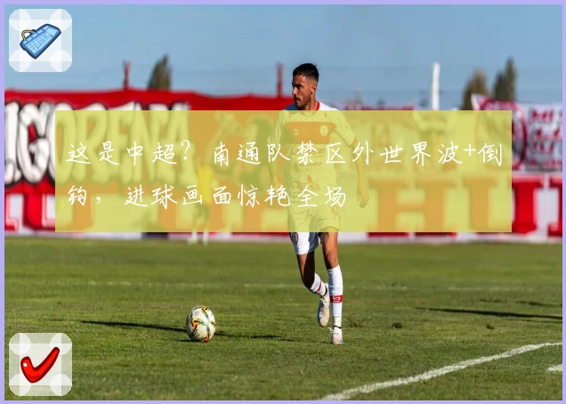 这是中超？南通队禁区外世界波+倒钩，进球画面惊艳全场