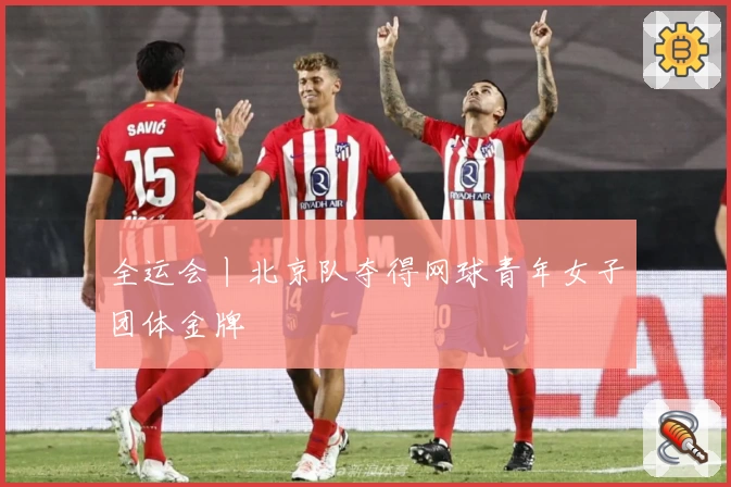 全运会丨北京队夺得网球青年女子团体金牌