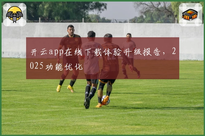 开云app在线下载体验升级报告，2025功能优化