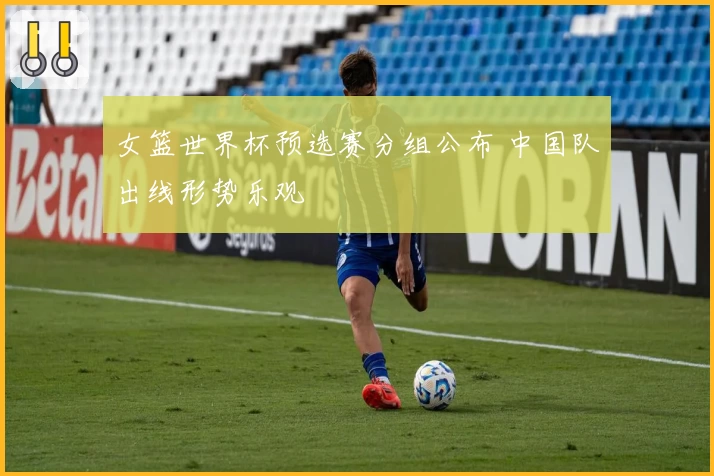 女篮世界杯预选赛分组公布 中国队出线形势乐观