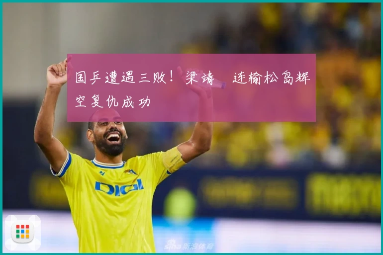 国乒遭遇三败！梁靖崑连输松岛辉空复仇成功