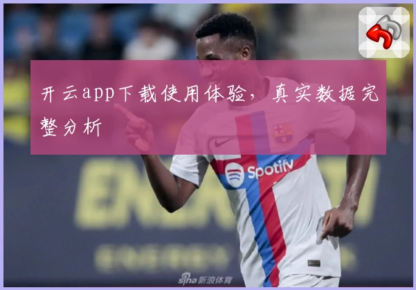 开云app下载使用体验,真实数据完整分析