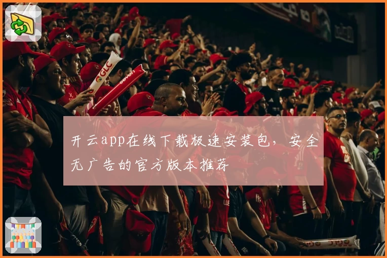 开云app在线下载极速安装包，安全无广告的官方版本推荐