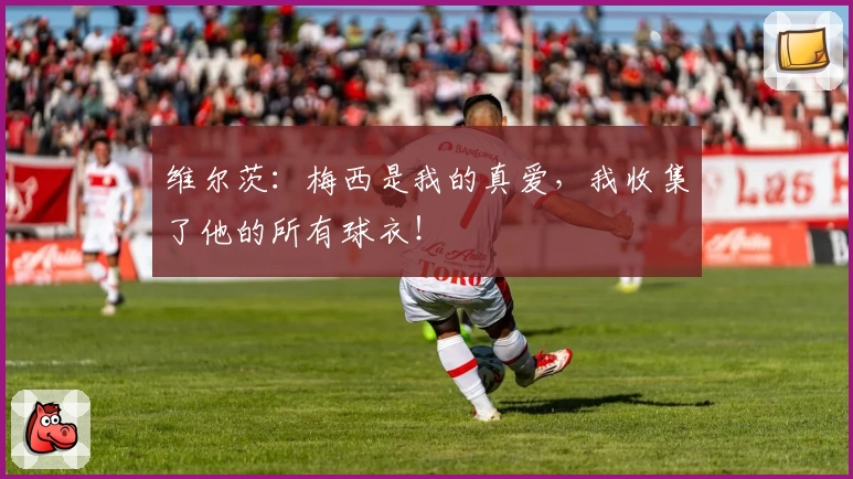 维尔茨：梅西是我的真爱，我收集了他的所有球衣！