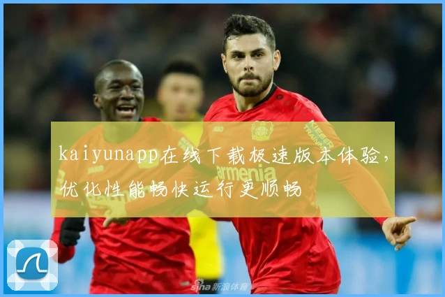 kaiyunapp在线下载极速版本体验，优化性能畅快运行更顺畅