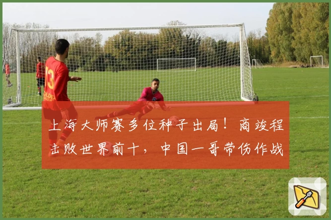上海大师赛多位种子出局！商竣程击败世界前十，中国一哥带伤作战