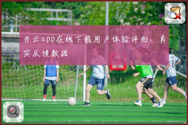 开云app在线下载用户体验评测，真实反馈数据