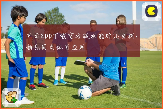 开云app下载官方版功能对比分析，领先同类体育应用