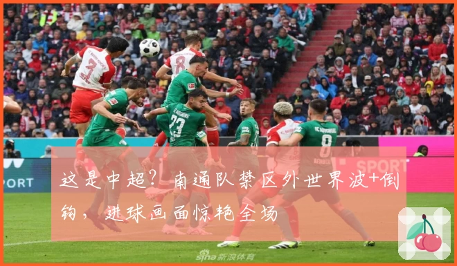 这是中超？南通队禁区外世界波+倒钩，进球画面惊艳全场