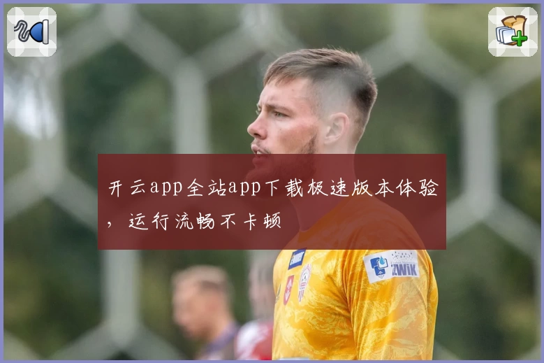 开云app全站app下载极速版本体验，运行流畅不卡顿
