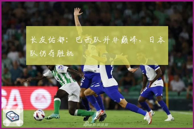 长友佑都：巴西队并非巅峰，日本队仍存胜机