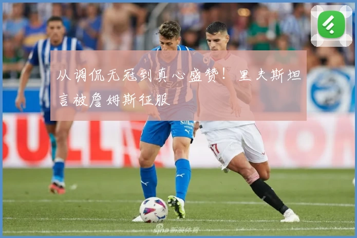 从调侃无冠到真心盛赞！里夫斯坦言被詹姆斯征服