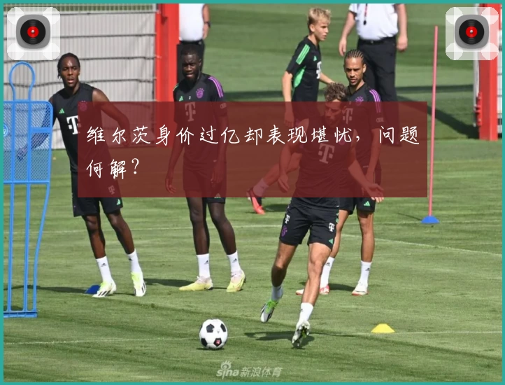 维尔茨身价过亿却表现堪忧，问题何解？