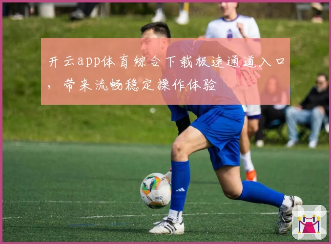 开云app体育综合下载极速通道入口，带来流畅稳定操作体验