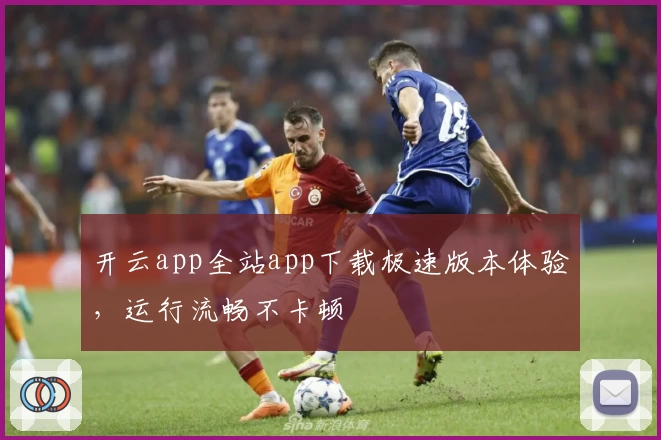 开云app全站app下载极速版本体验，运行流畅不卡顿