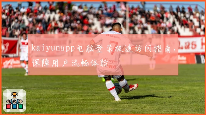 kaiyunapp电脑登录极速访问指南，保障用户流畅体验