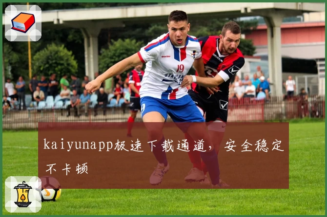kaiyunapp极速下载通道，安全稳定不卡顿