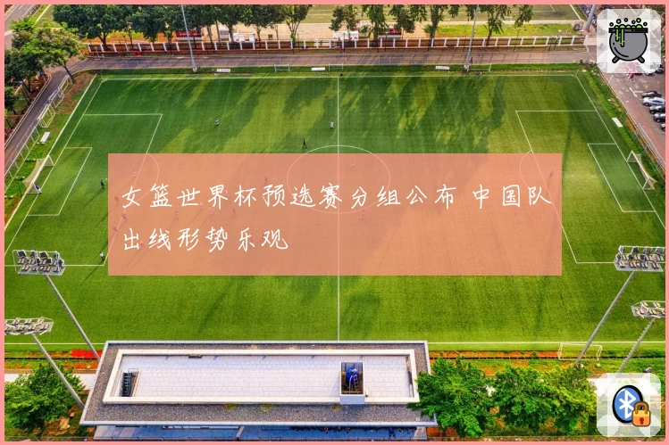 女篮世界杯预选赛分组公布 中国队出线形势乐观