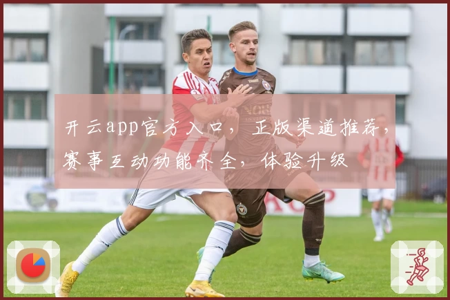 开云app官方入口，正版渠道推荐，赛事互动功能齐全，体验升级