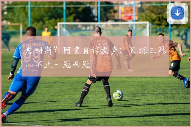 詹姆斯？阿贾自信发声：目标三冠，不止一冠两冠