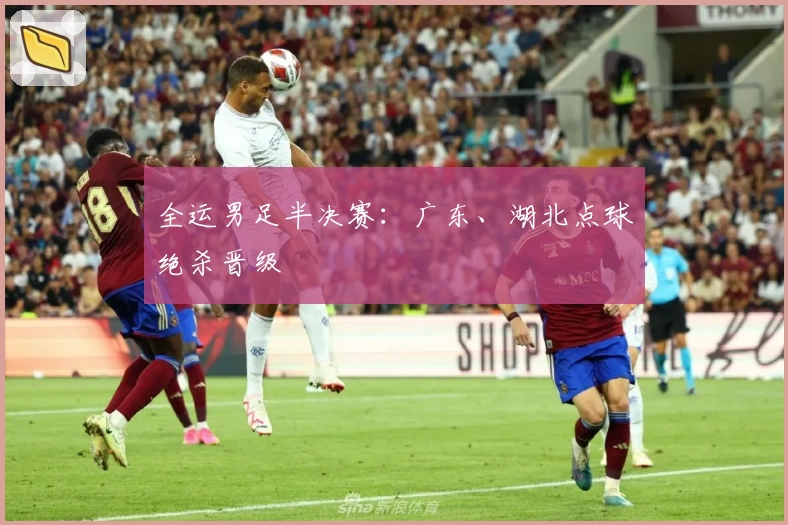 全运男足半决赛：广东、湖北点球绝杀晋级