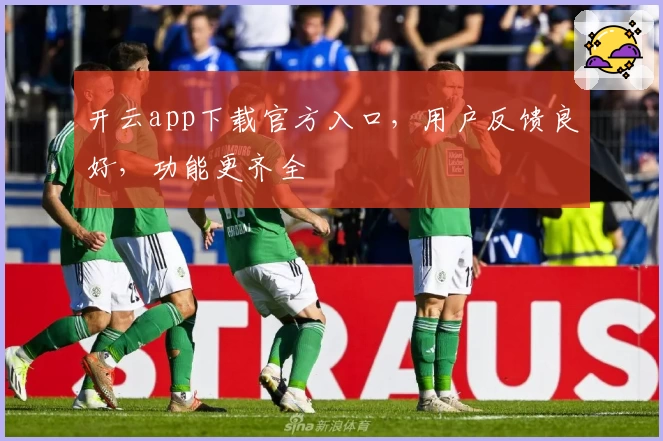 开云app下载官方入口，用户反馈良好，功能更齐全