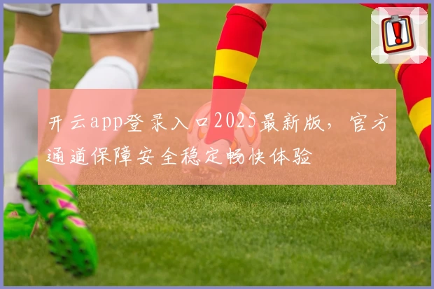 开云app登录入口2025最新版，官方通道保障安全稳定畅快体验