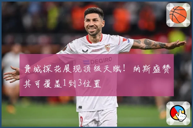 费城探花展现顶级天赋！纳斯盛赞其可覆盖1到3位置