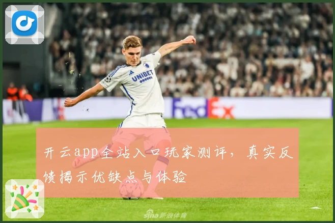 开云app全站入口玩家测评，真实反馈揭示优缺点与体验