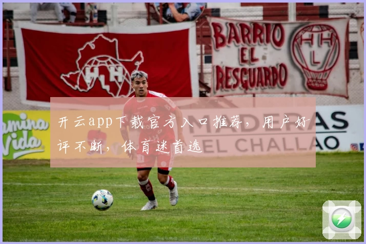 开云app下载官方入口推荐，用户好评不断，体育迷首选