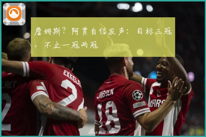 詹姆斯？阿贾自信发声：目标三冠，不止一冠两冠