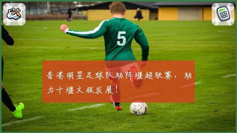 香港明星足球队助阵堰超联赛,助力十堰文旅发展!