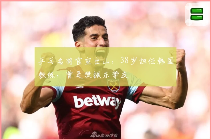 乒乓名将官宣出山，38岁担任韩国教练，曾是樊振东挚友