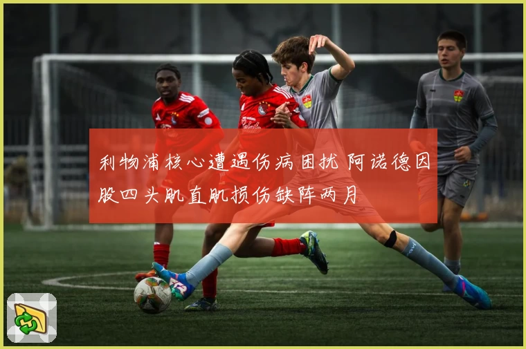 利物浦核心遭遇伤病困扰 阿诺德因股四头肌直肌损伤缺阵两月