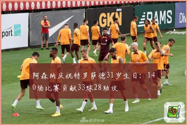 阿森纳庆祝特罗萨德31岁生日：140场比赛贡献33球28助攻