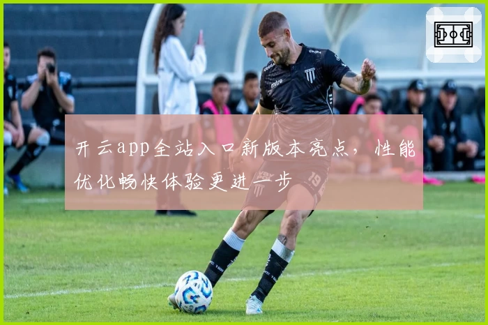 开云app全站入口新版本亮点，性能优化畅快体验更进一步