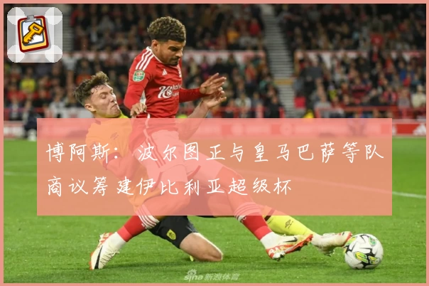 博阿斯：波尔图正与皇马巴萨等队商议筹建伊比利亚超级杯