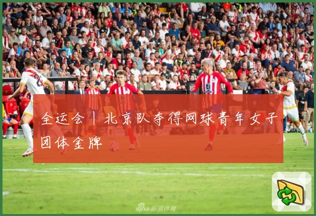 全运会丨北京队夺得网球青年女子团体金牌