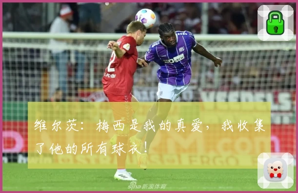 维尔茨：梅西是我的真爱，我收集了他的所有球衣！