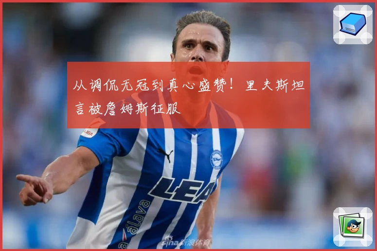 从调侃无冠到真心盛赞！里夫斯坦言被詹姆斯征服
