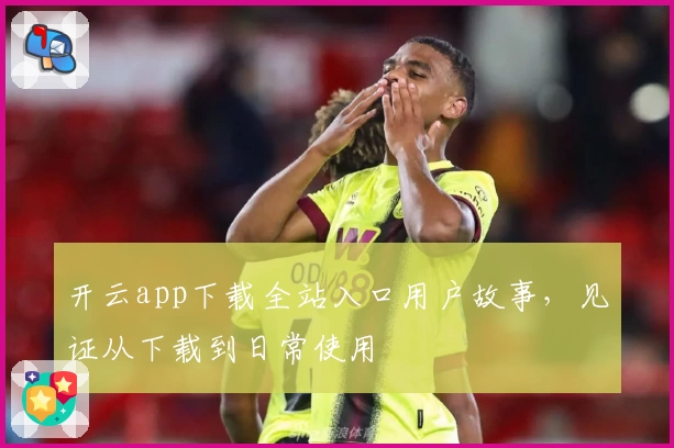 开云app下载全站入口用户故事，见证从下载到日常使用