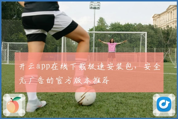 开云app在线下载极速安装包，安全无广告的官方版本推荐