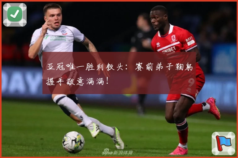 亚冠唯一胜利教头：赛前弟子鞠躬握手敬意满满！